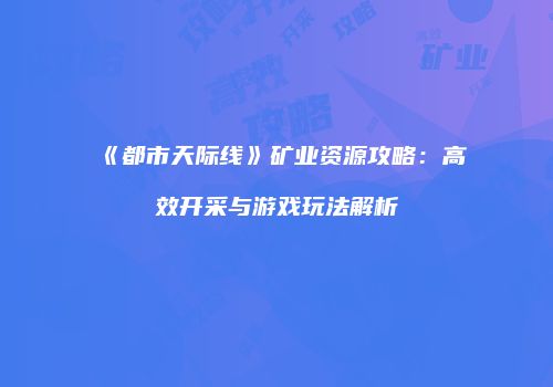 《都市天际线》矿业资源攻略：高效开采与游戏玩法解析