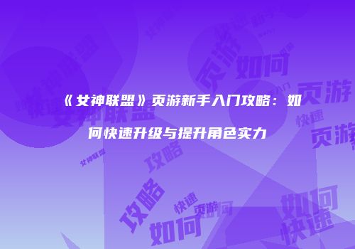 《女神联盟》页游新手入门攻略:如何快速升级与提升角色实力