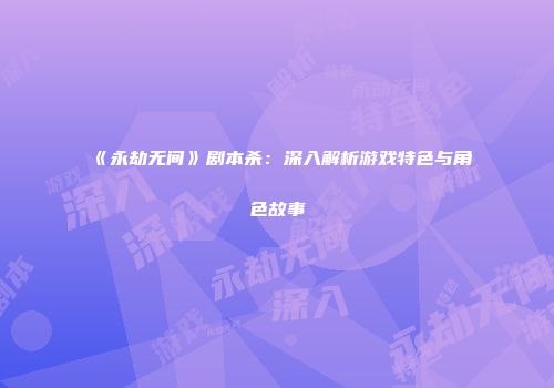 《永劫无间》剧本杀：深入解析游戏特色与角色故事