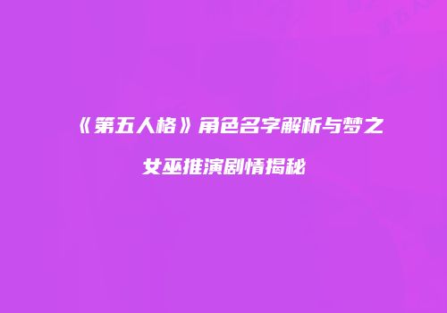 《第五人格》角色名字解析与梦之女巫推演剧情揭秘