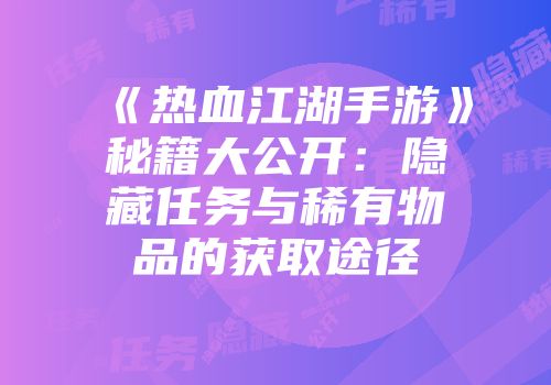 《热血江湖手游》秘籍大公开：隐藏任务与稀有物品的获取途径