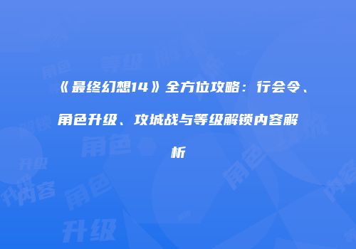 《最终幻想14》全方位攻略：行会令、角色升级、攻城战与等级解锁内容解析
