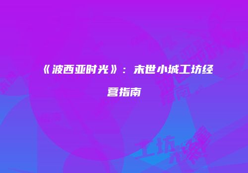 《波西亚时光》：末世小城工坊经营指南