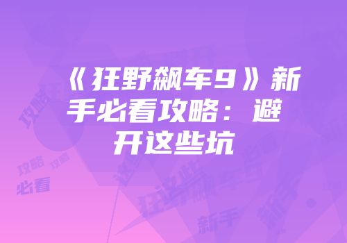 《狂野飙车9》新手必看攻略：避开这些坑