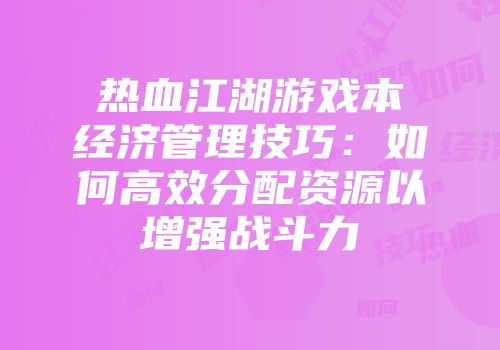 热血江湖游戏本经济管理技巧：如何高效分配资源以增强战斗力
