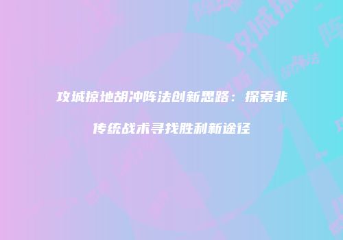 攻城掠地胡冲阵法创新思路：探索非传统战术寻找胜利新途径