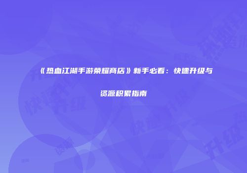 《热血江湖手游荣耀商店》新手必看：快速升级与资源积累指南