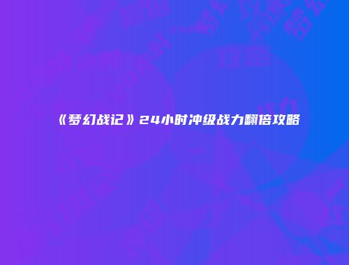 《梦幻战记》24小时冲级战力翻倍攻略
