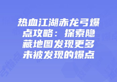 热血江湖赤龙弓爆点攻略：探索隐藏地图发现更多未被发现的爆点