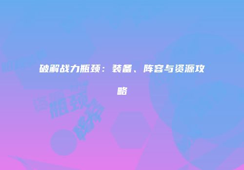 破解战力瓶颈：装备、阵容与资源攻略