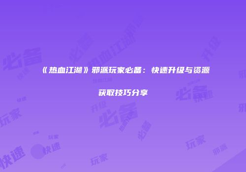 《热血江湖》邪派玩家必备:快速升级与资源获取技巧分享