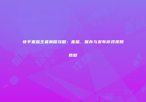 快手直播王者荣耀攻略：直播、保存与发布游戏视频教程
