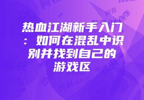 热血江湖新手入门：如何在混乱中识别并找到自己的游戏区