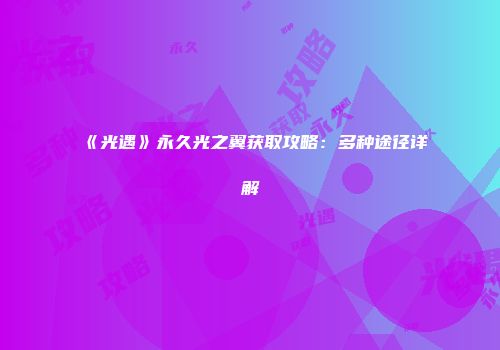 《光遇》永久光之翼获取攻略：多种途径详解