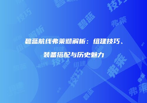 碧蓝航线弗莱彻解析：组建技巧、装备搭配与历史魅力