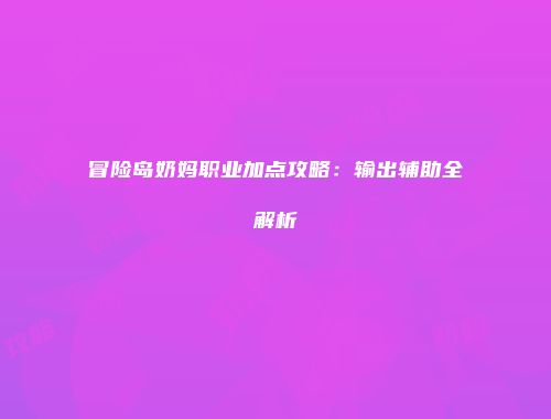 冒险岛奶妈职业加点攻略：输出辅助全解析