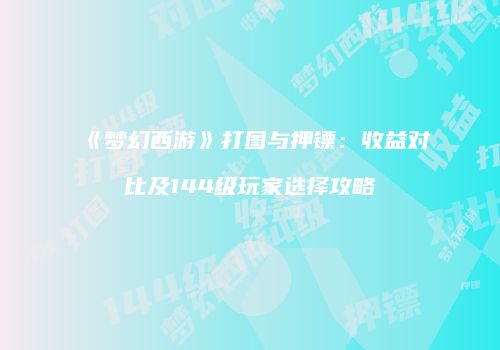 《梦幻西游》打图与押镖：收益对比及144级玩家选择攻略