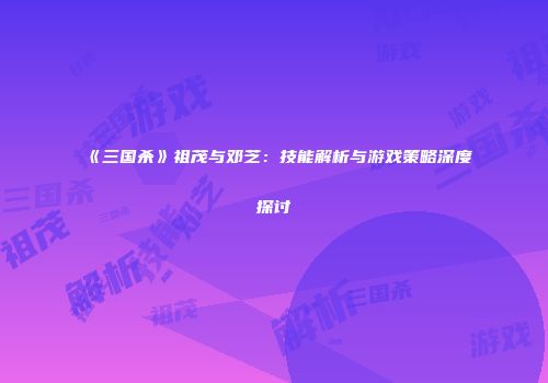 《三国杀》祖茂与邓芝：技能解析与游戏策略深度探讨