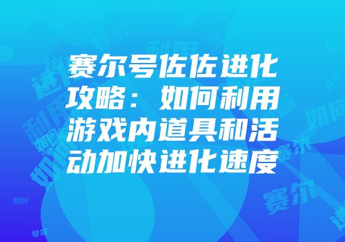 赛尔号佐佐进化攻略：如何利用游戏内道具和活动加快进化速度