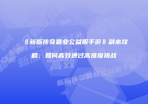 《新版传奇霸业公益服手游》副本攻略：如何高效通过高难度挑战