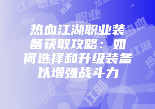 热血江湖职业装备获取攻略:如何选择和升级装备以增强战斗力