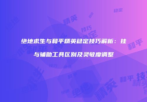 绝地求生与和平精英稳定技巧解析：挂与辅助工具区别及灵敏度调整