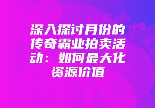 深入探讨月份的传奇霸业拍卖活动：如何最大化资源价值
