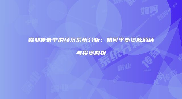 霸业传奇中的经济系统分析：如何平衡资源消耗与投资回报