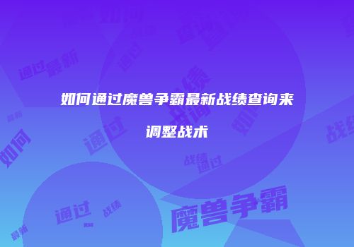 如何通过魔兽争霸最新战绩查询来调整战术