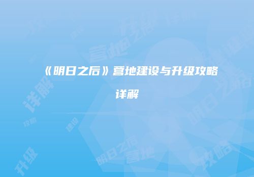《明日之后》营地建设与升级攻略详解