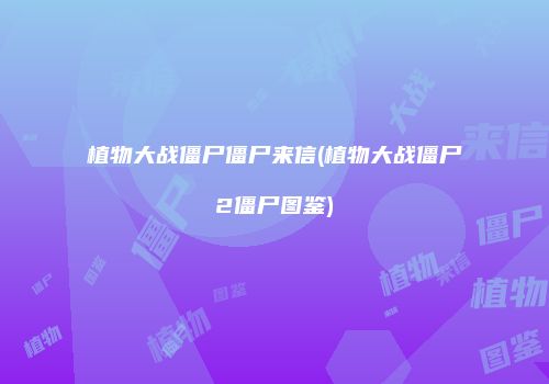 植物大战僵尸僵尸来信(植物大战僵尸2僵尸图鉴)