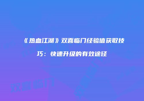 《热血江湖》双喜临门经验值获取技巧：快速升级的有效途径