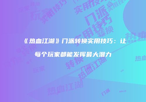 《热血江湖》门派转换实用技巧：让每个玩家都能发挥最大潜力