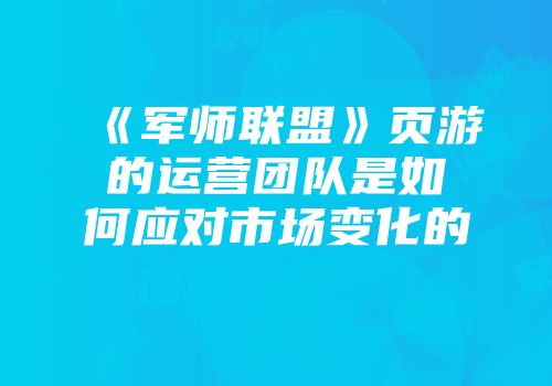 《军师联盟》页游的运营团队是如何应对市场变化的