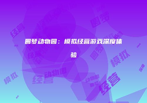 圆梦动物园：模拟经营游戏深度体验