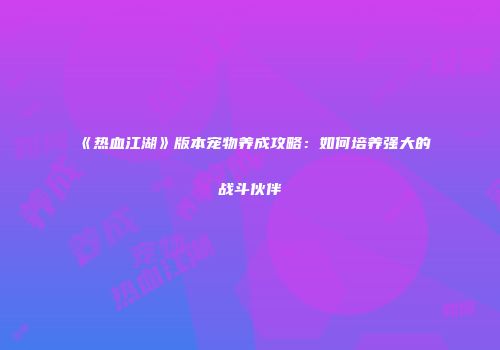 《热血江湖》版本宠物养成攻略：如何培养强大的战斗伙伴