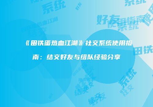 《田铁蛋热血江湖》社交系统使用指南：结交好友与组队经验分享
