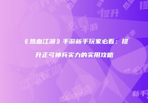 《热血江湖》手游新手玩家必看：提升正弓神兵实力的实用攻略