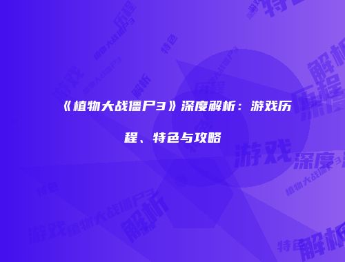 《植物大战僵尸3》深度解析：游戏历程、特色与攻略