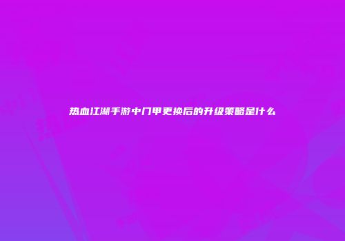 热血江湖手游中门甲更换后的升级策略是什么