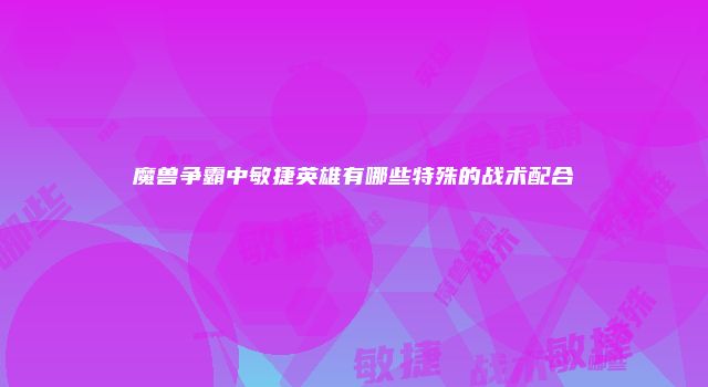 魔兽争霸中敏捷英雄有哪些特殊的战术配合