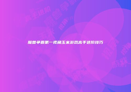 魔兽争霸第一视角玉米游戏高手进阶技巧