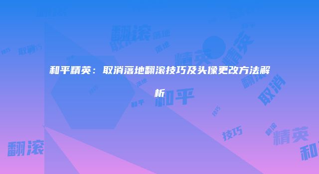 和平精英：取消落地翻滚技巧及头像更改方法解析
