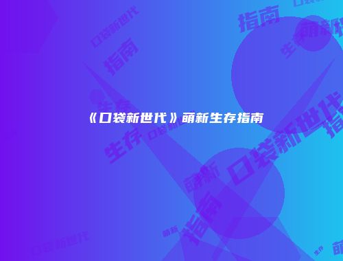 《口袋新世代》萌新生存指南