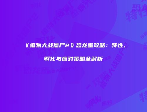 《植物大战僵尸2》恐龙蛋攻略：特性、孵化与应对策略全解析