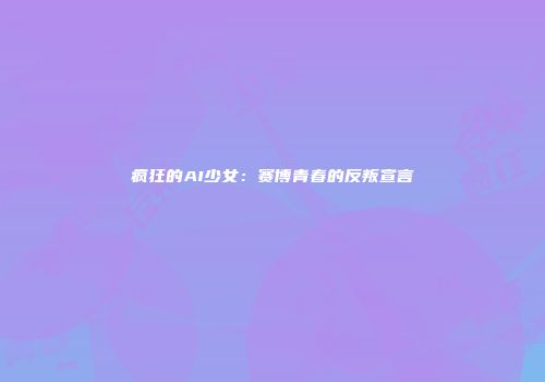 疯狂的AI少女：赛博青春的反叛宣言