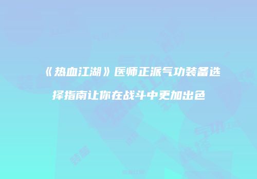 《热血江湖》医师正派气功装备选择指南让你在战斗中更加出色