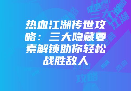 热血江湖传世攻略：三大隐藏要素解锁助你轻松战胜敌人