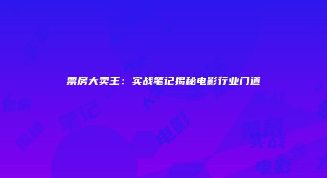 票房大卖王：实战笔记揭秘电影行业门道