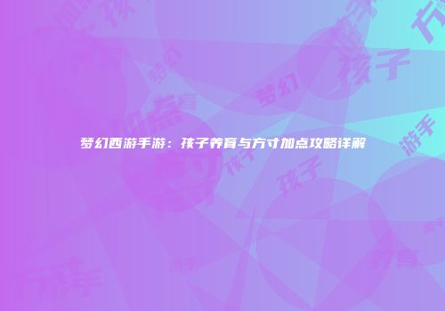 梦幻西游手游：孩子养育与方寸加点攻略详解
